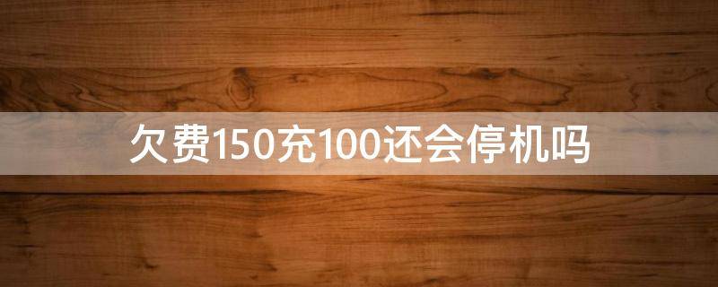 欠费150充100还会停机吗 突然欠费100多还要交吗