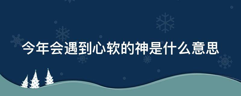 今年会遇到心软的神是什么意思 今年会遇到心软的神什么意思