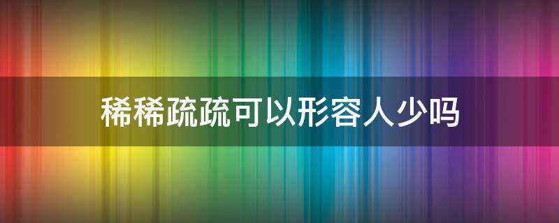 稀稀疏疏可以形容人少吗（稀疏可以形容人很少吗）