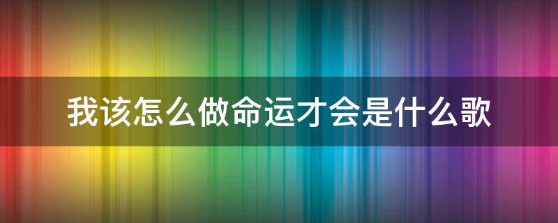 我该怎么做命运才会是什么歌 我该怎怎怎么做命运才是什么歌