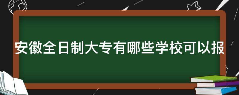 安徽全日制大专有哪些学校可以报 安徽全日制大专有哪些学校可以报名