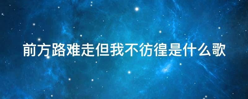 前方路难走但我不彷徨是什么歌 前方路难走但我不彷徨是什么歌曲