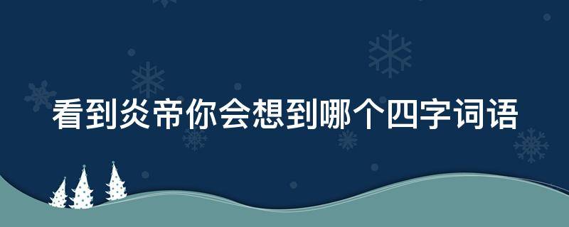 看到炎帝你会想到哪个四字词语 赞美炎帝的四字词语有哪些