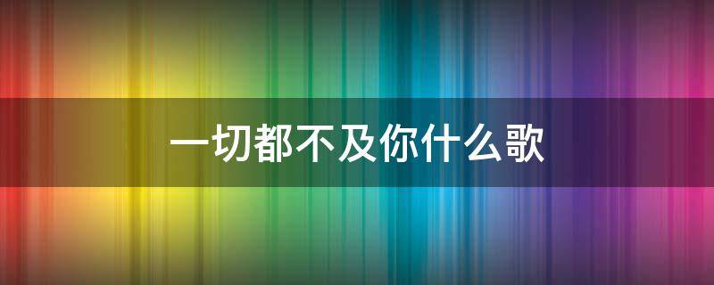 一切都不及你什么歌 都不及你歌曲