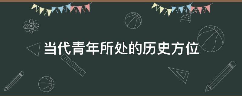 当代青年所处的历史方位（了解历史对当代青年的意义）