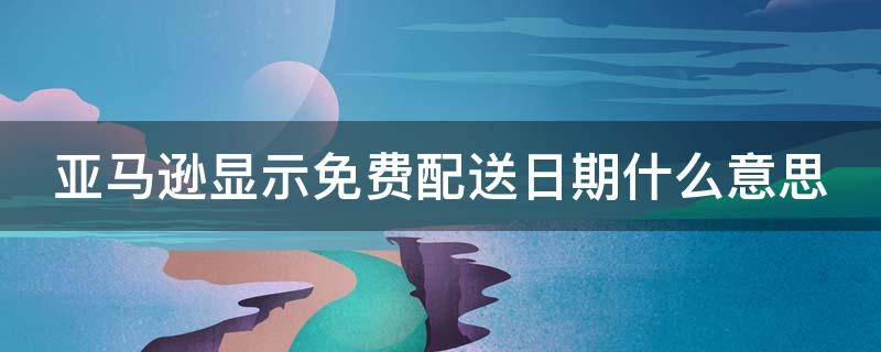 亚马逊显示免费配送日期什么意思（亚马逊显示免费配送日期什么意思啊）