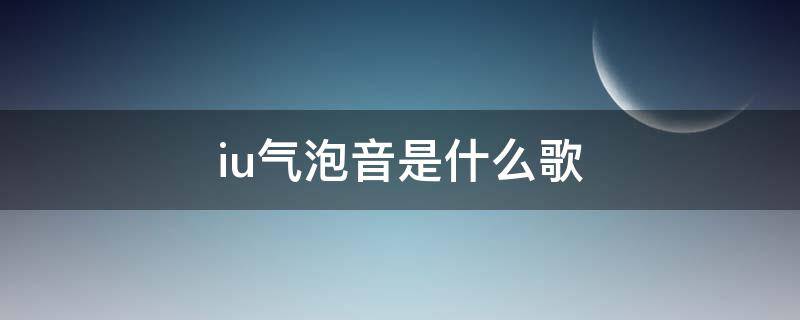 iu气泡音是什么歌(iu气泡音的歌曲)