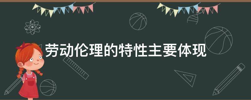 劳动伦理的特性主要体现 劳动伦理的特性主要有什么性