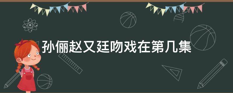 孙俪赵又廷吻戏在第几集（孙俪赵又廷吻戏花絮）