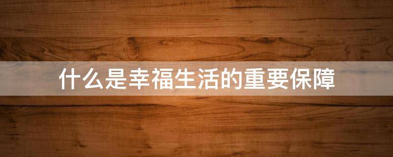 什么是幸福生活的重要保障 什么是幸福生活的重要保障,是保卫祖国的