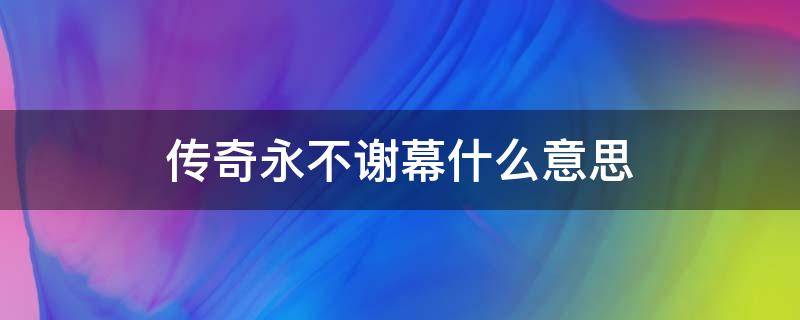 传奇永不谢幕什么意思（传奇永不落幕什么意思）