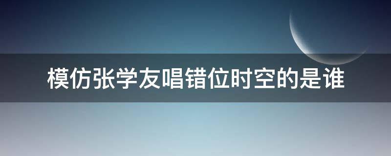 模仿张学友唱错位时空的是谁（张学友翻唱的《错位时空》）