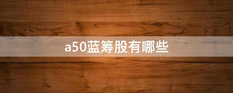 a50蓝筹股有哪些（A50有哪些基金）