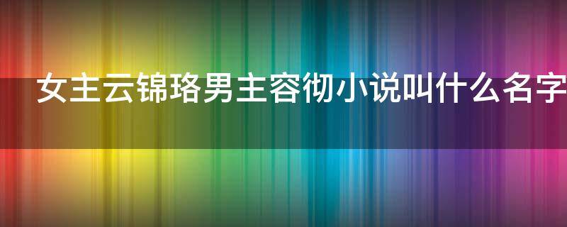 女主云锦珞男主容彻小说叫什么名字 云锦珞容彻是什么小说