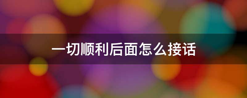 一切顺利后面怎么接话 一切顺利下句怎么说