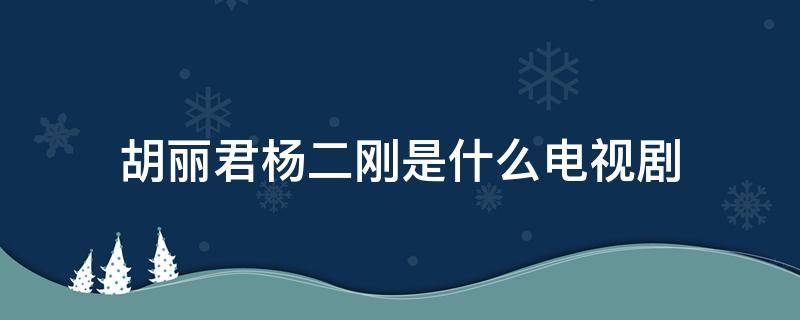 胡丽君杨二刚是什么电视剧 胡丽君是哪部电视剧