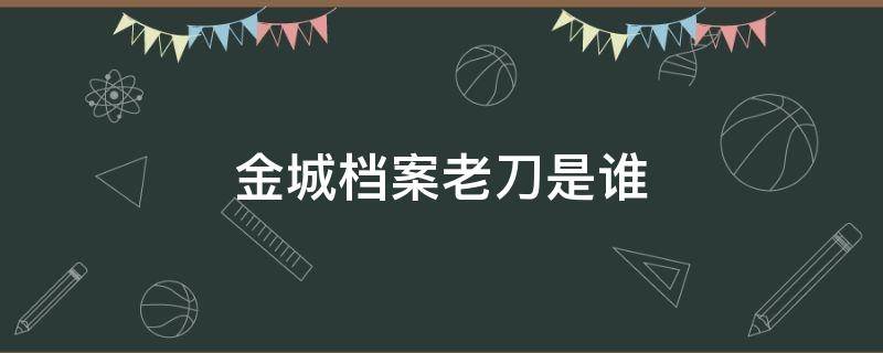 金城档案老刀是谁 金城档案老刀被揪出来了吗