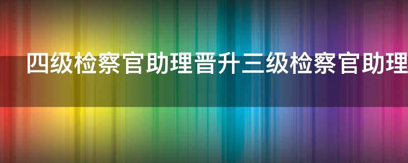 四级检察官助理晋升三级检察官助理条件