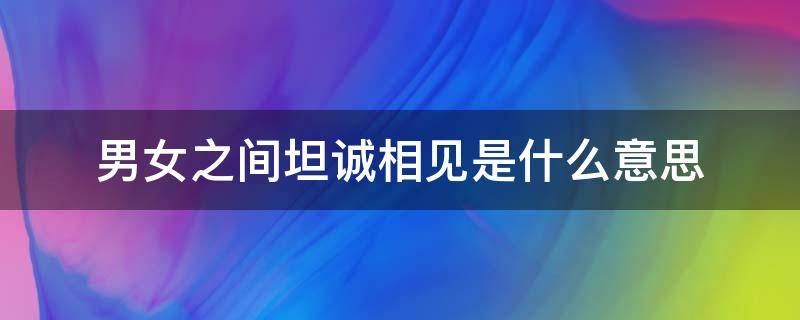 男女之间坦诚相见是什么意思（男女坦诚相见的意思）