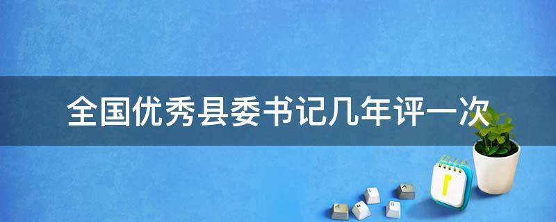 全国优秀县委书记几年评一次（优秀县委书记基本几年评选一次）