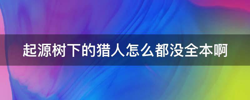 起源树下的猎人怎么都没全本啊 起源树下的猎人百度百科