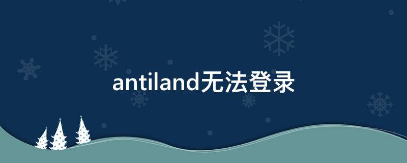 antiland无法登录 antiland账号