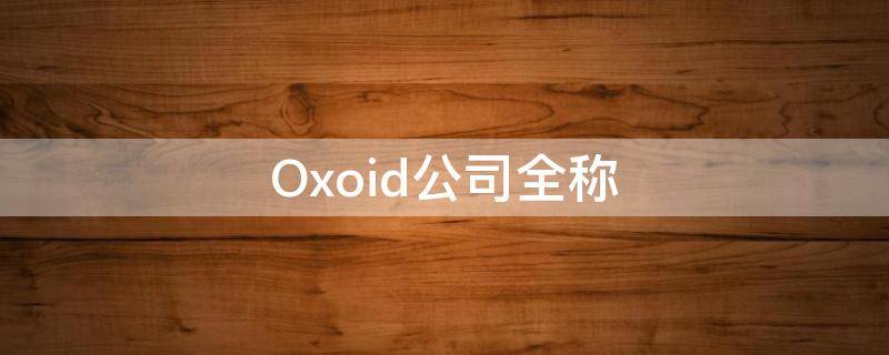 Oxoid公司全称（oxoid公司官网）