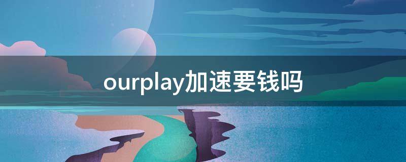 ourplay加速要钱吗（ourplay加速器要钱吗）