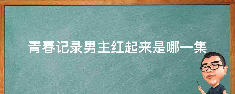 青春记录男主红起来是哪一集 青春记录男主什么时候出名