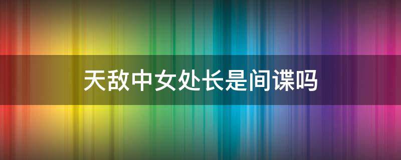 天敌中女处长是间谍吗 天敌间谍见安全局长是哪一集