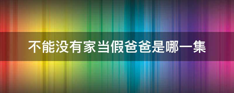 不能没有家当假爸爸是哪一集（不能没有家扮演爸爸是哪一集）