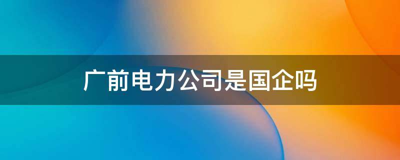 广前电力公司是国企吗 深圳市广前电力有限公司是国企吗