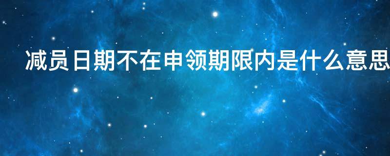 减员日期不在申领期限内是什么意思（减员日期不在申领期限内是什么意思呀）