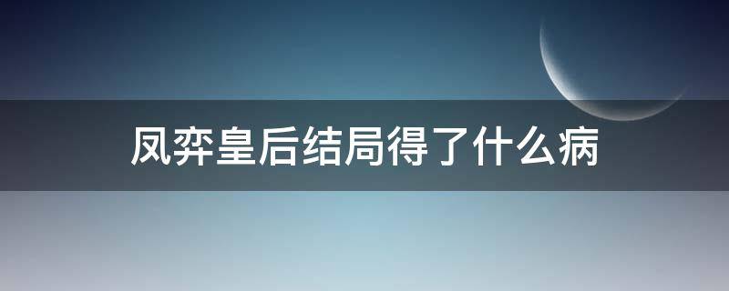 凤弈皇后结局得了什么病（凤弈中皇后的结局）