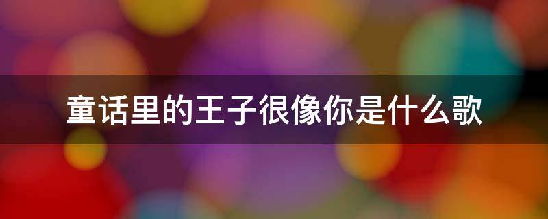 童话里的王子很像你是什么歌 你就像童话里的公主是什么歌