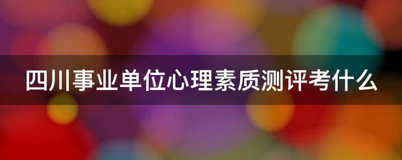 四川事业单位心理素质测评考什么 四川事业单位心理素质测评考什么内容