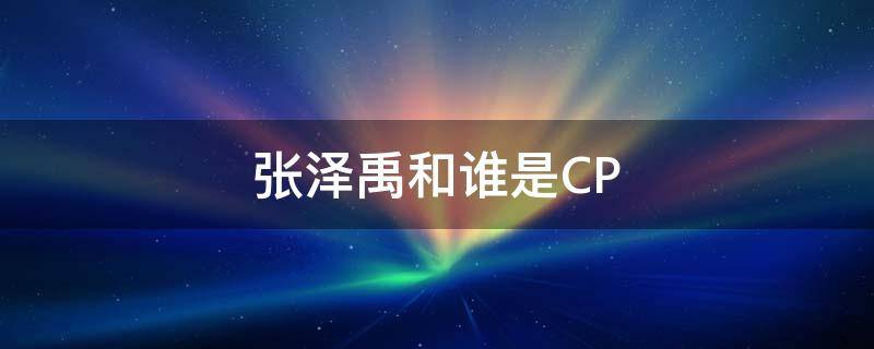 张泽禹和谁是CP 张泽禹和谁是官推