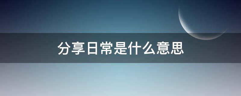 分享日常是什么意思（男生给女生分享日常是什么意思）