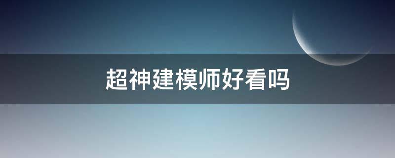 超神建模师好看吗（超神建模师百度百科）