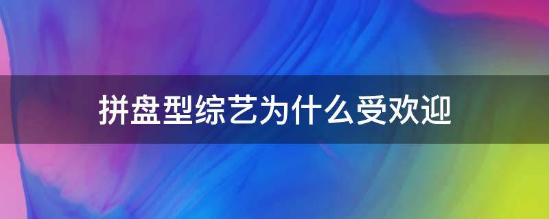 拼盘型综艺为什么受欢迎（综艺大拼盘）