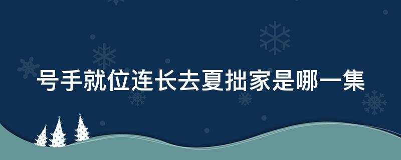 号手就位连长去夏拙家是哪一集 号手就位夏拙和连长回家是哪一集