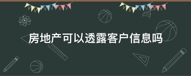 房地产可以透露客户信息吗（开发商透露客户信息找谁）