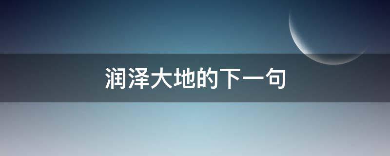 润泽大地的下一句 大地滋润着万物,下一句怎么写