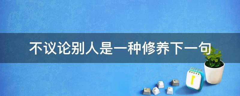 不议论别人是一种修养下一句（不评论别人是一种修养的句子）