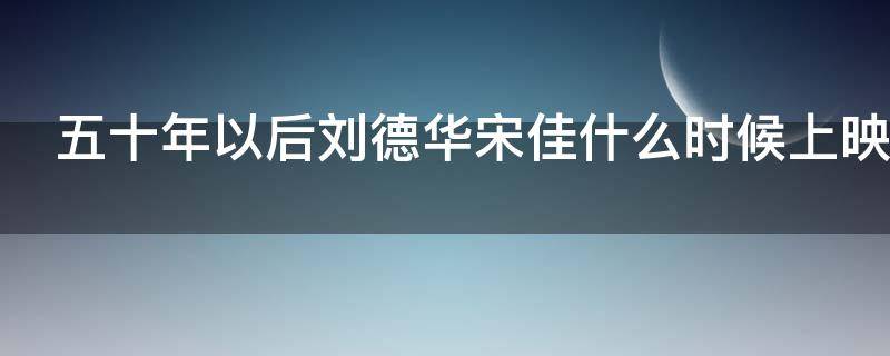 五十年以后刘德华宋佳什么时候上映 五十年以后电影刘德华宋佳什么时候上映