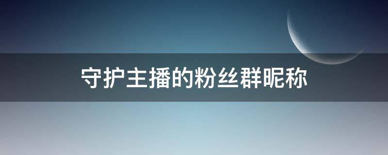 守护主播的粉丝群昵称（守护主播的粉丝群昵称怎么去掉）