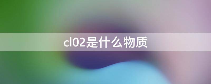 cl02是什么物质（氯气属于什么物质类别）