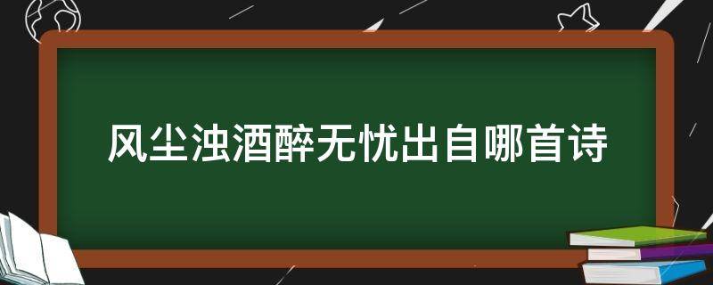 风尘浊酒醉无忧出自哪首诗 浊酒风尘醉无忧什么意思