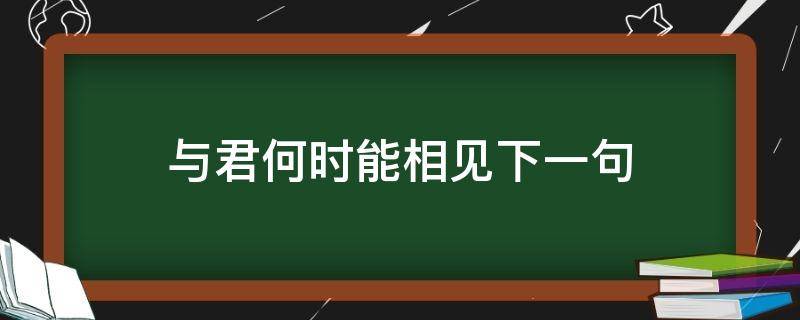 与君何时能相见下一句 何日与君相见下一句