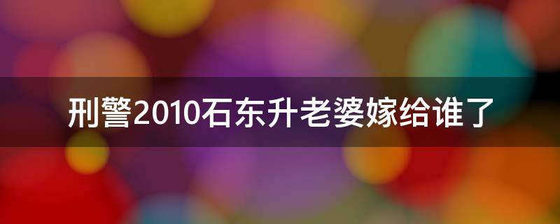 刑警2010石东升老婆嫁给谁了 刑警2010石东升老婆最后和谁